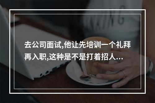 去公司面试,他让先培训一个礼拜再入职,这种是不是打着招人的幌子,骗取我们的劳动力啊？