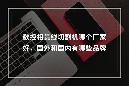 数控相贯线切割机哪个厂家好，国外和国内有哪些品牌