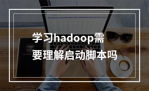 学习hadoop需要理解启动脚本吗