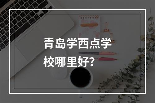 青岛学西点学校哪里好？