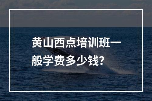 黄山西点培训班一般学费多少钱？