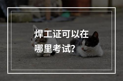 焊工证可以在哪里考试？