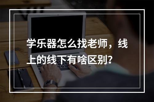 学乐器怎么找老师，线上的线下有啥区别？