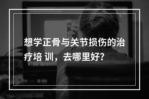 想学正骨与关节损伤的治疗培 训，去哪里好？