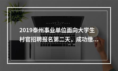 2019泰州事业单位面向大学生村官招聘报名第二天，成功缴费25人（截止16日16时）