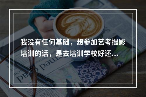 我没有任何基础，想参加艺考摄影培训的话，是去培训学校好还是去摄影店当学徒好？