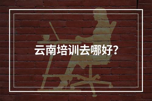 云南培训去哪好？