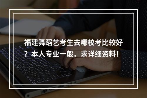 福建舞蹈艺考生去哪校考比较好？本人专业一般。求详细资料！