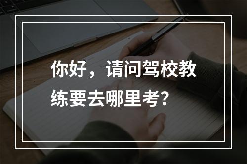 你好，请问驾校教练要去哪里考？