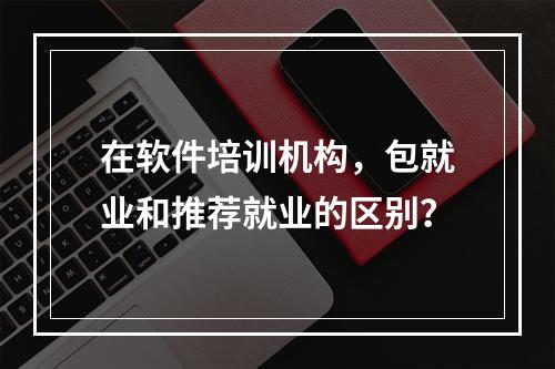 在软件培训机构，包就业和推荐就业的区别？