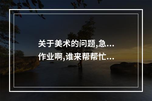 关于美术的问题,急...作业啊,谁来帮帮忙...