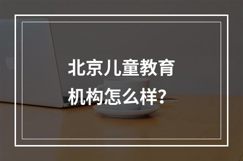 北京儿童教育机构怎么样？