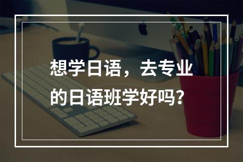 想学日语，去专业的日语班学好吗？