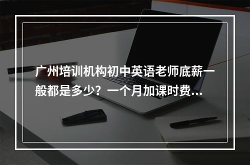 广州培训机构初中英语老师底薪一般都是多少？一个月加课时费能拿到多少?