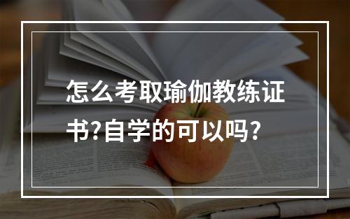 怎么考取瑜伽教练证书?自学的可以吗?