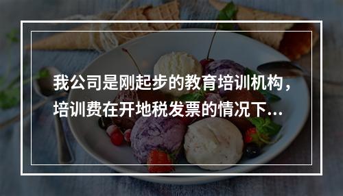 我公司是刚起步的教育培训机构，培训费在开地税发票的情况下需要缴纳什么税收？