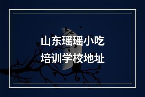 山东瑶瑶小吃培训学校地址