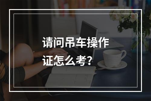 请问吊车操作证怎么考？