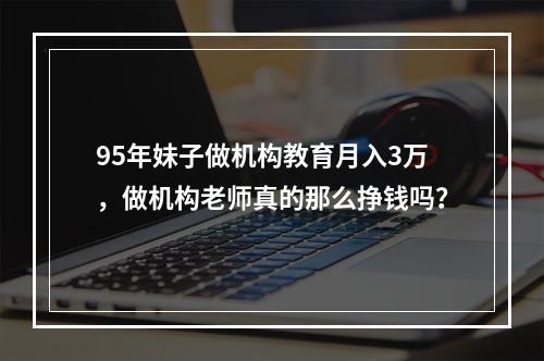 95年妹子做机构教育月入3万，做机构老师真的那么挣钱吗？