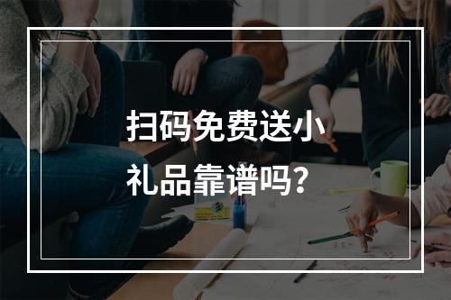 扫码免费送小礼品靠谱吗？