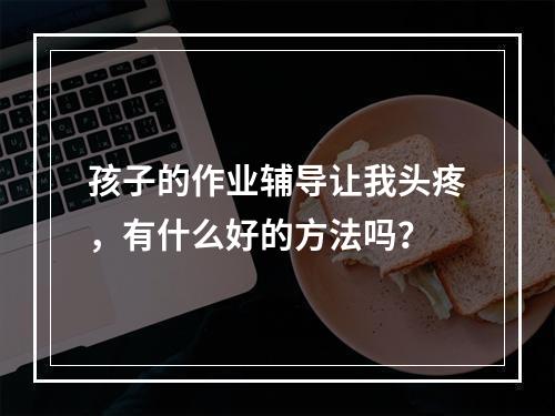 孩子的作业辅导让我头疼，有什么好的方法吗？