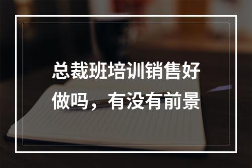 总裁班培训销售好做吗，有没有前景