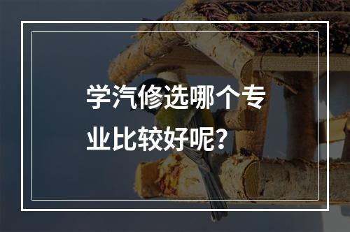 学汽修选哪个专业比较好呢？