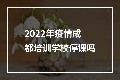 2022年疫情成都培训学校停课吗