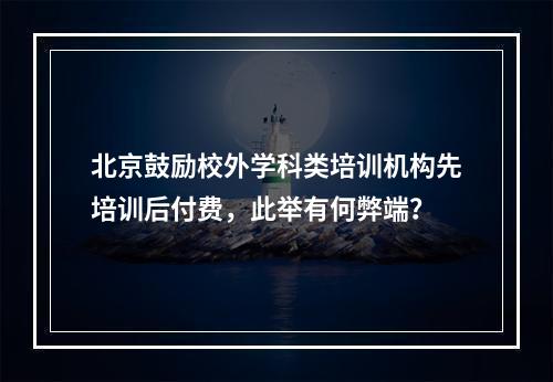 北京鼓励校外学科类培训机构先培训后付费，此举有何弊端？