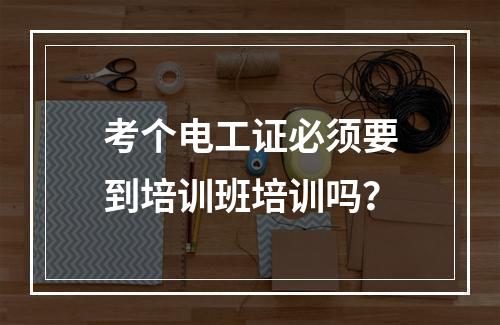 考个电工证必须要到培训班培训吗？