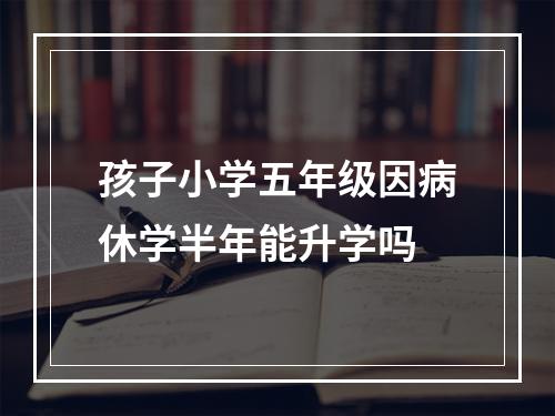 孩子小学五年级因病休学半年能升学吗