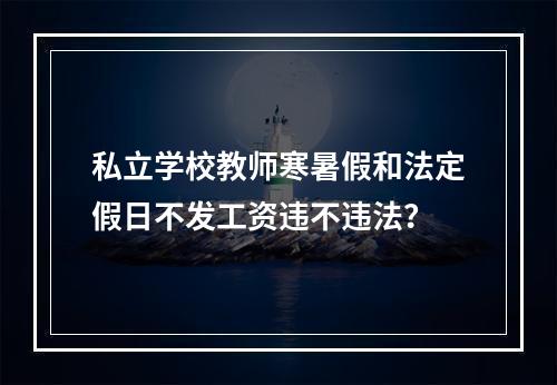 私立学校教师寒暑假和法定假日不发工资违不违法？