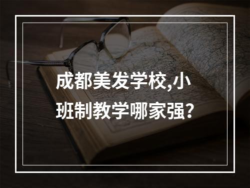 成都美发学校,小班制教学哪家强？