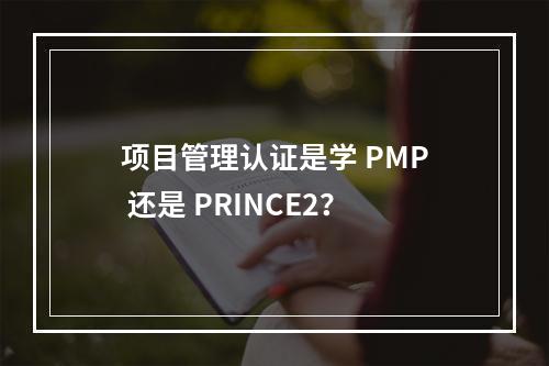 项目管理认证是学 PMP 还是 PRINCE2？