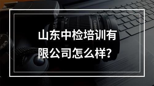 山东中检培训有限公司怎么样？