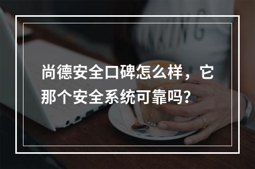 尚德安全口碑怎么样，它那个安全系统可靠吗？