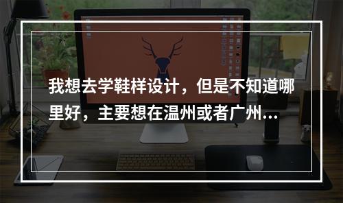 我想去学鞋样设计，但是不知道哪里好，主要想在温州或者广州学习，请问哪里哪家设计学校好