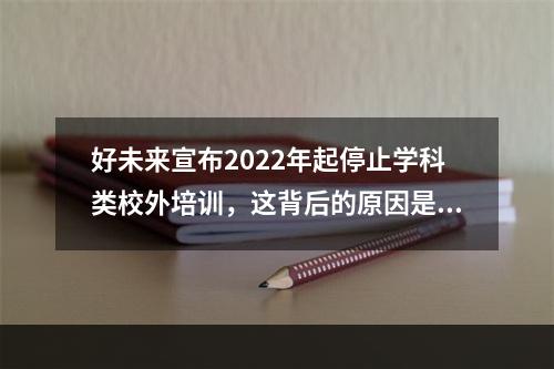 好未来宣布2022年起停止学科类校外培训，这背后的原因是什么？