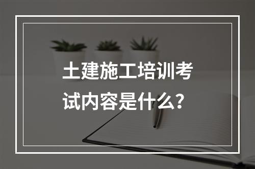 土建施工培训考试内容是什么？