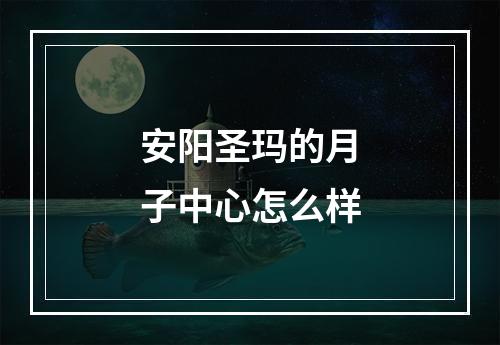 安阳圣玛的月子中心怎么样