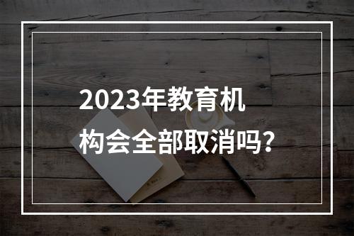 2023年教育机构会全部取消吗？