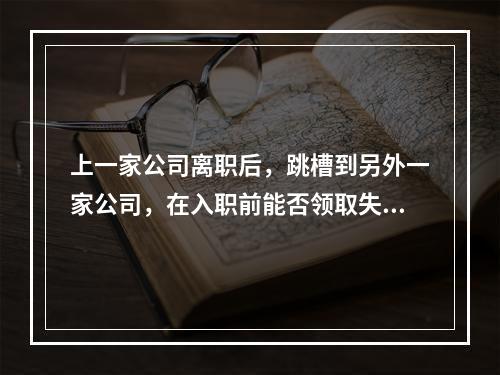 上一家公司离职后，跳槽到另外一家公司，在入职前能否领取失业保险金，对入职交社保会不会有影响。谢谢！