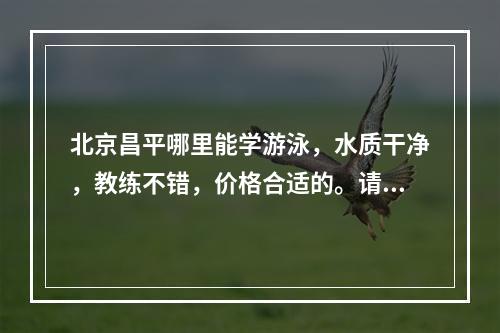 北京昌平哪里能学游泳，水质干净，教练不错，价格合适的。请推荐一下，多谢啦！