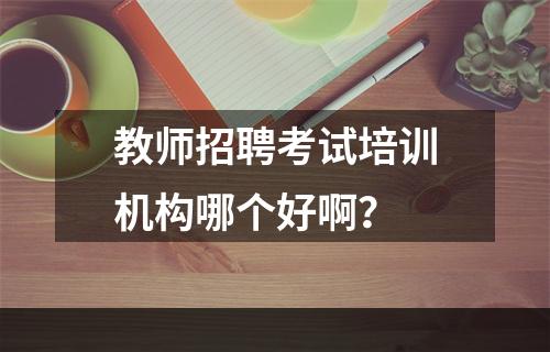 教师招聘考试培训机构哪个好啊？