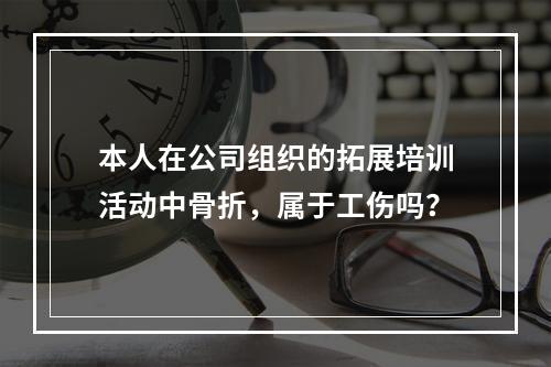 本人在公司组织的拓展培训活动中骨折，属于工伤吗？