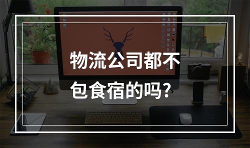 物流公司都不包食宿的吗?