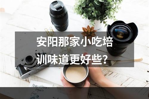 安阳那家小吃培训味道更好些？