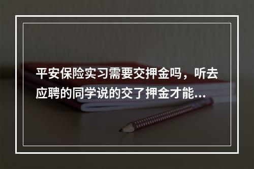 平安保险实习需要交押金吗，听去应聘的同学说的交了押金才能实习，岗前培训也交钱，真的假的？是不是遇