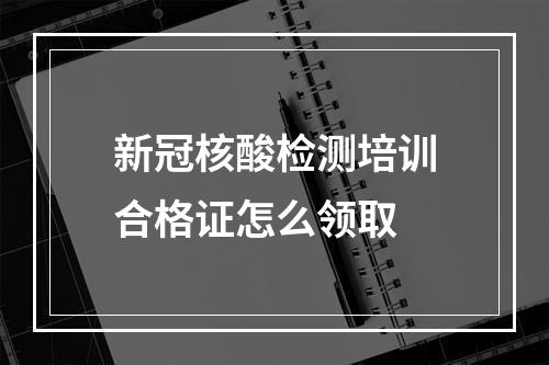 新冠核酸检测培训合格证怎么领取