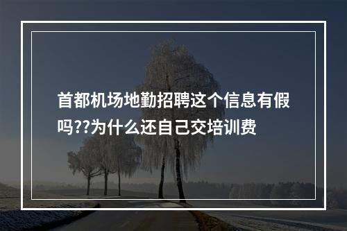 首都机场地勤招聘这个信息有假吗??为什么还自己交培训费